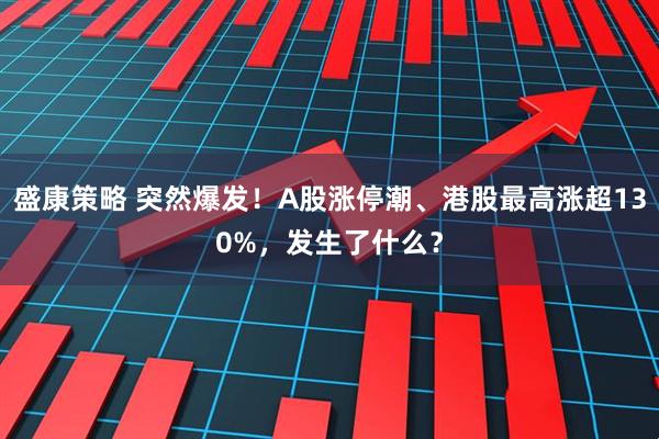 盛康策略 突然爆发！A股涨停潮、港股最高涨超130%，发生了什么？