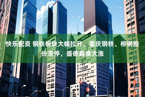 快乐配资 钢铁板块大幅拉升，重庆钢铁、柳钢股份涨停，盛德鑫泰大涨