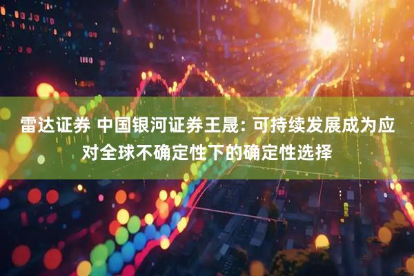 雷达证券 中国银河证券王晟: 可持续发展成为应对全球不确定性下的确定性选择