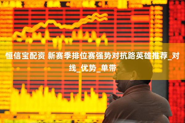 恒信宝配资 新赛季排位赛强势对抗路英雄推荐_对线_优势_单带