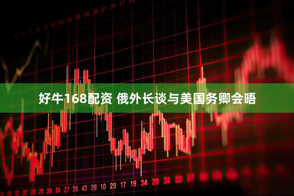 好牛168配资 俄外长谈与美国务卿会晤