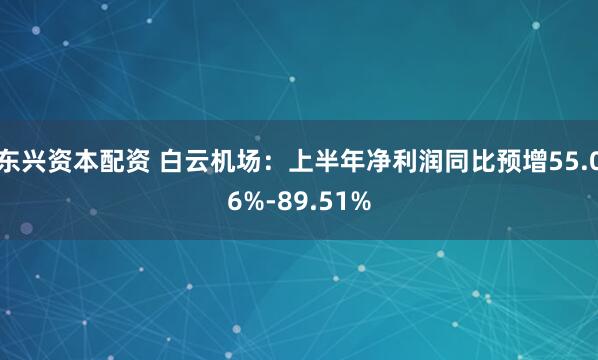 东兴资本配资 白云机场：上半年净利润同比预增55.06%-89.51%