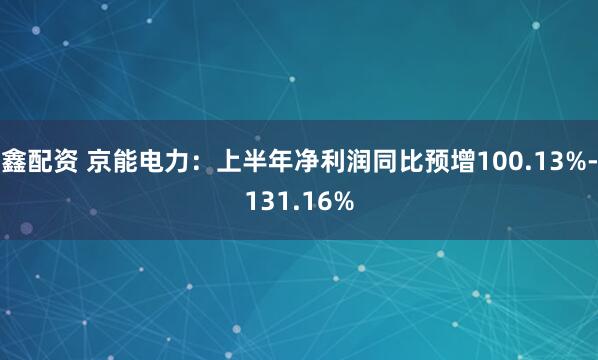 鑫配资 京能电力：上半年净利润同比预增100.13%-131.16%