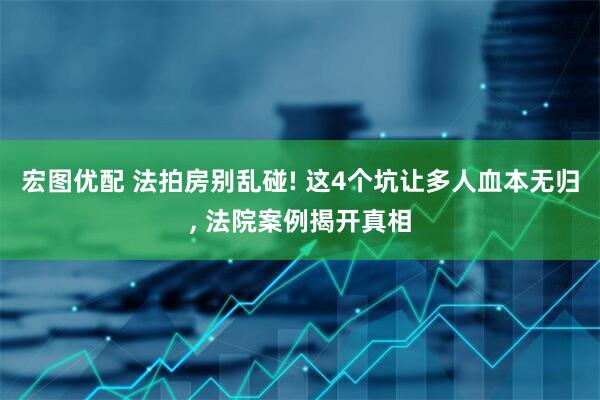 宏图优配 法拍房别乱碰! 这4个坑让多人血本无归, 法院案例揭开真相