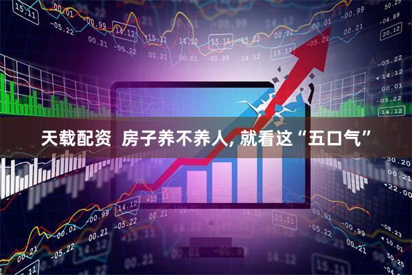 天载配资  房子养不养人, 就看这“五口气”