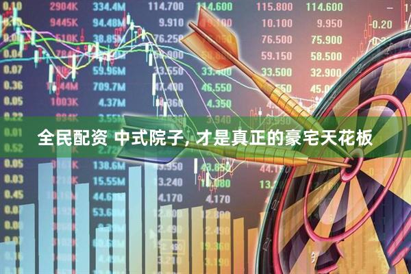 全民配资 中式院子, 才是真正的豪宅天花板