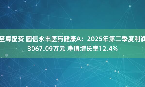 至尊配资 圆信永丰医药健康A：2025年第二季度利润3067.09万元 净值增长率12.4%