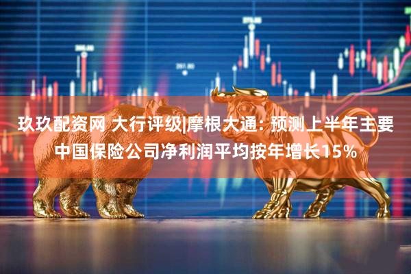 玖玖配资网 大行评级|摩根大通: 预测上半年主要中国保险公司净利润平均按年增长15%
