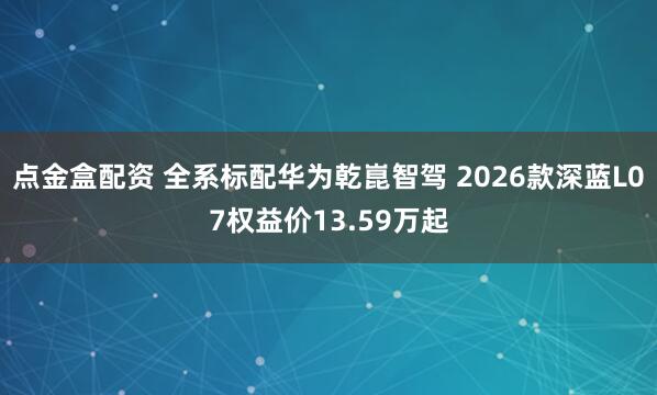 点金盒配资 全系标配华为乾崑智驾 2026款深蓝L07权益价13.59万起