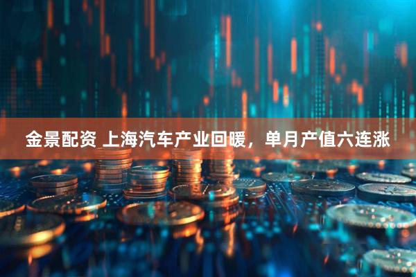 金景配资 上海汽车产业回暖，单月产值六连涨