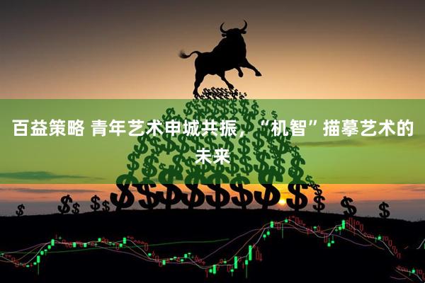 百益策略 青年艺术申城共振，“机智”描摹艺术的未来