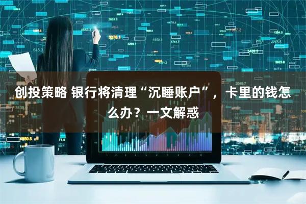 创投策略 银行将清理“沉睡账户”，卡里的钱怎么办？一文解惑