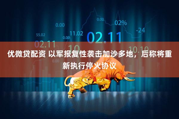 优微贷配资 以军报复性袭击加沙多地，后称将重新执行停火协议