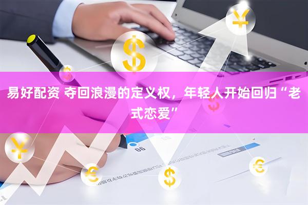 易好配资 夺回浪漫的定义权，年轻人开始回归“老式恋爱”