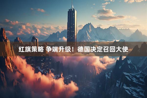 红旗策略 争端升级！德国决定召回大使