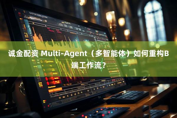 诚金配资 Multi-Agent（多智能体）如何重构B端工作流？