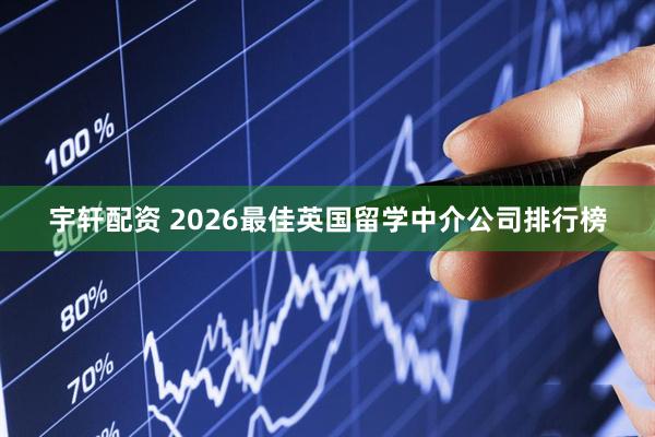 宇轩配资 2026最佳英国留学中介公司排行榜