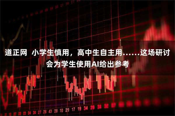 道正网  小学生慎用，高中生自主用……这场研讨会为学生使用AI给出参考