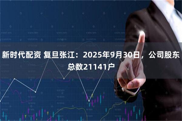 新时代配资 复旦张江：2025年9月30日，公司股东总数21141户