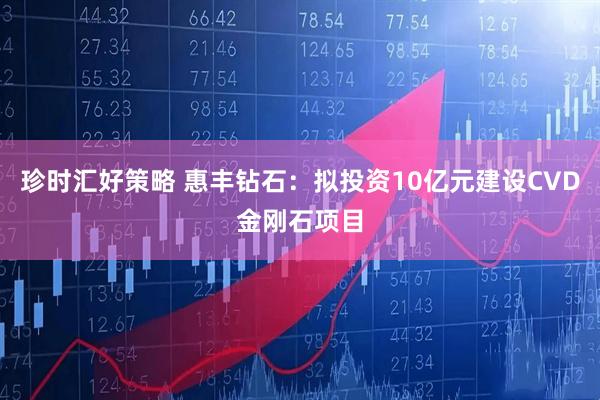 珍时汇好策略 惠丰钻石：拟投资10亿元建设CVD金刚石项目