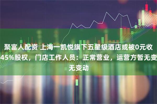 聚富人配资 上海一凯悦旗下五星级酒店或被0元收购45%股权，门店工作人员：正常营业，运营方暂无变动
