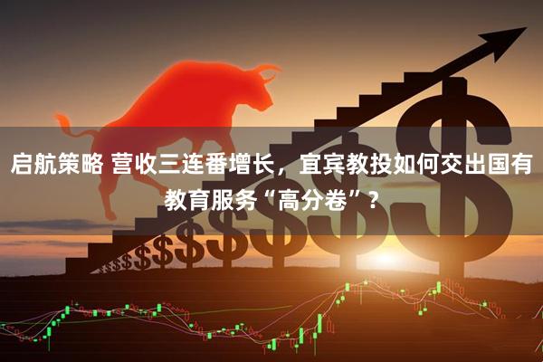 启航策略 营收三连番增长，宜宾教投如何交出国有教育服务“高分卷”？