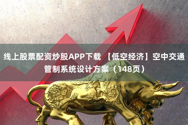 线上股票配资炒股APP下载 【低空经济】空中交通管制系统设计方案（148页）