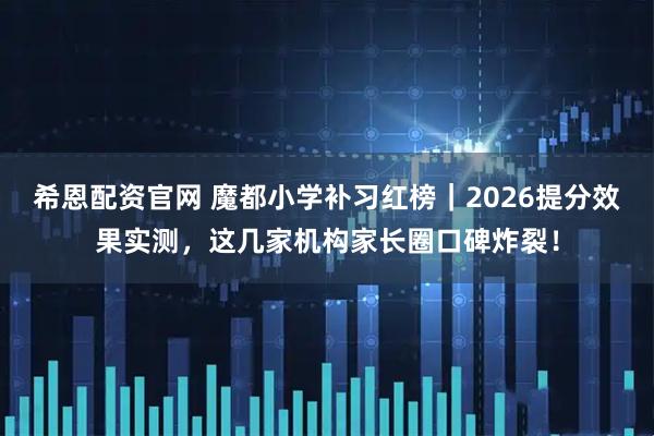 希恩配资官网 魔都小学补习红榜｜2026提分效果实测，这几家机构家长圈口碑炸裂！