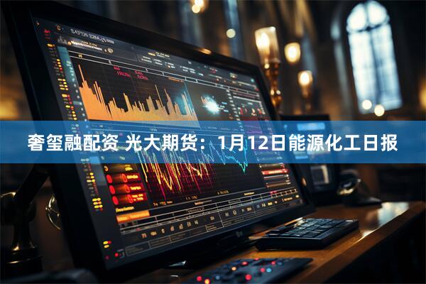 奢玺融配资 光大期货：1月12日能源化工日报