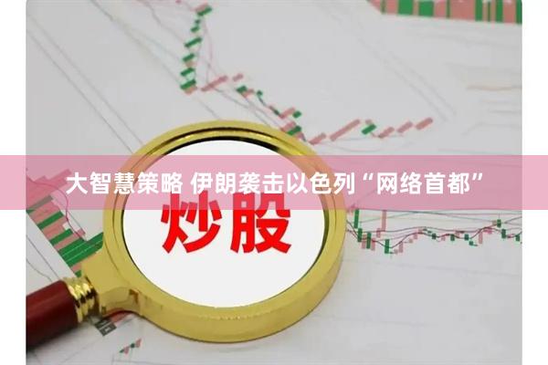 大智慧策略 伊朗袭击以色列“网络首都”