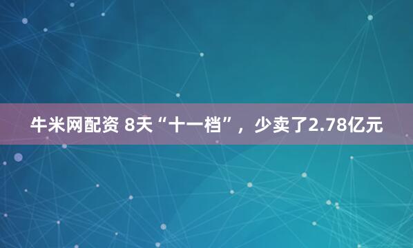 牛米网配资 8天“十一档”，少卖了2.78亿元