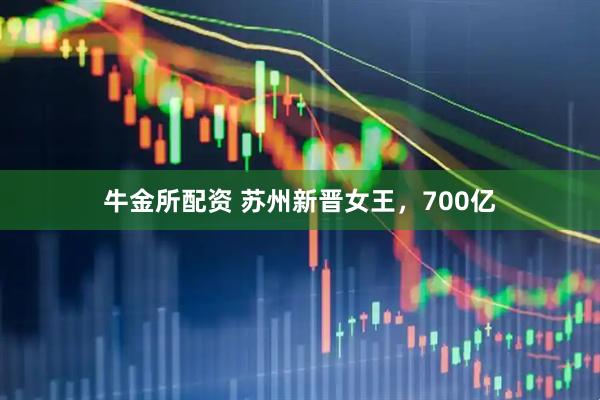 牛金所配资 苏州新晋女王，700亿
