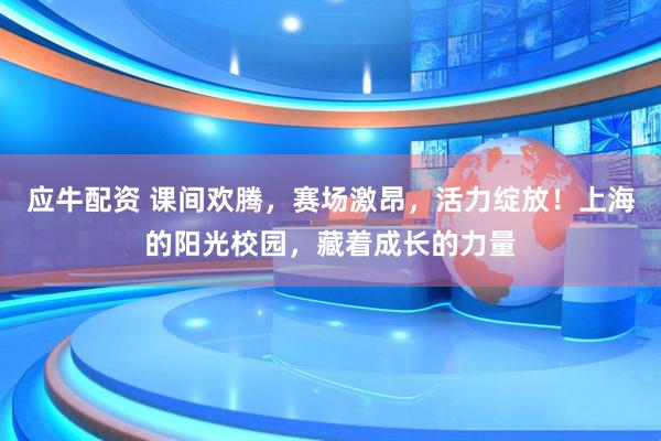 应牛配资 课间欢腾，赛场激昂，活力绽放！上海的阳光校园，藏着成长的力量