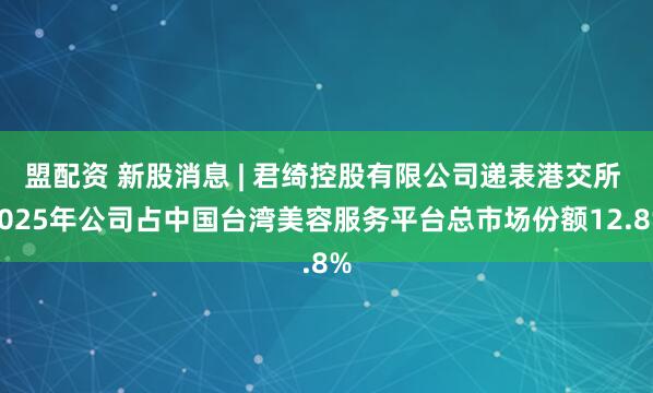 盟配资 新股消息 | 君绮控股有限公司递表港交所 2025年公司占中国台湾美容服务平台总市场份额12.8%