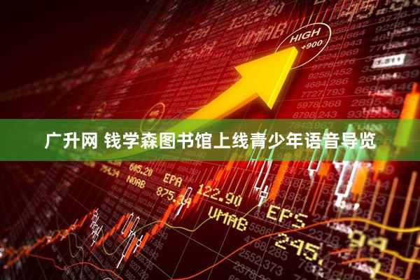 广升网 钱学森图书馆上线青少年语音导览