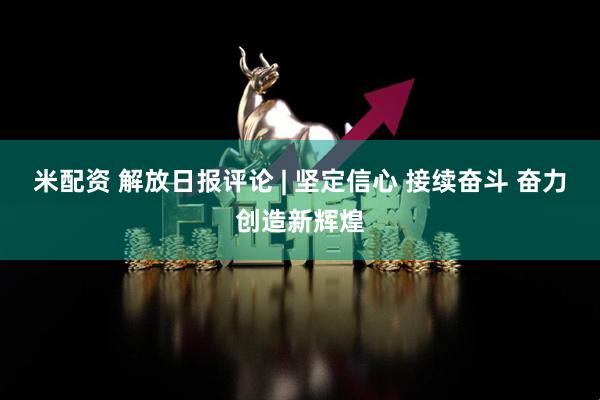 米配资 解放日报评论 | 坚定信心 接续奋斗 奋力创造新辉煌